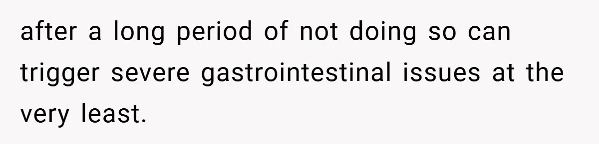 after a long period of not doing so can trigger severe gastrointestinal issues at the very least.