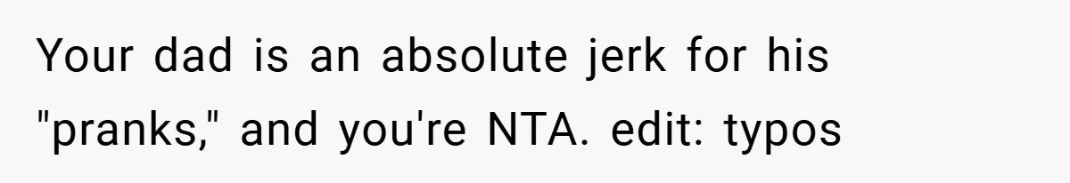Your dad is an absolute jerk for his "pranks," and you're NTA. edit: typos
