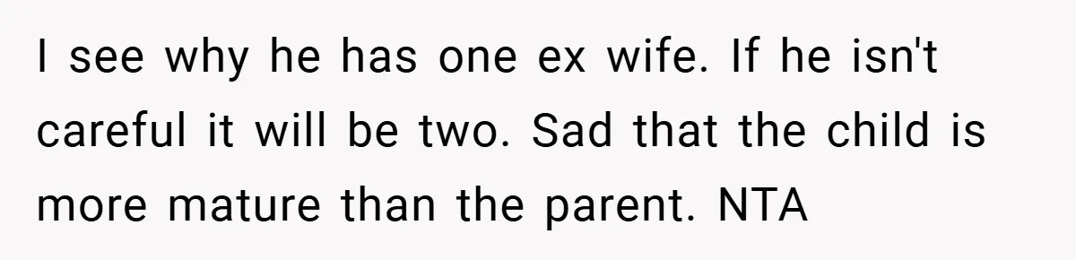 I see why he has one ex wife. If he isn't careful it will be two. Sad that the child is more mature than the parent. NTA