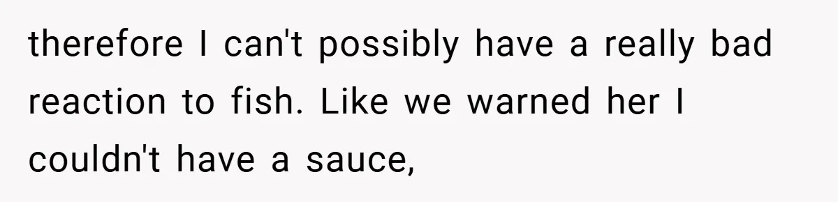therefore I can't possibly have a really bad reaction to fish. Like we warned her I couldn't have a sauce,