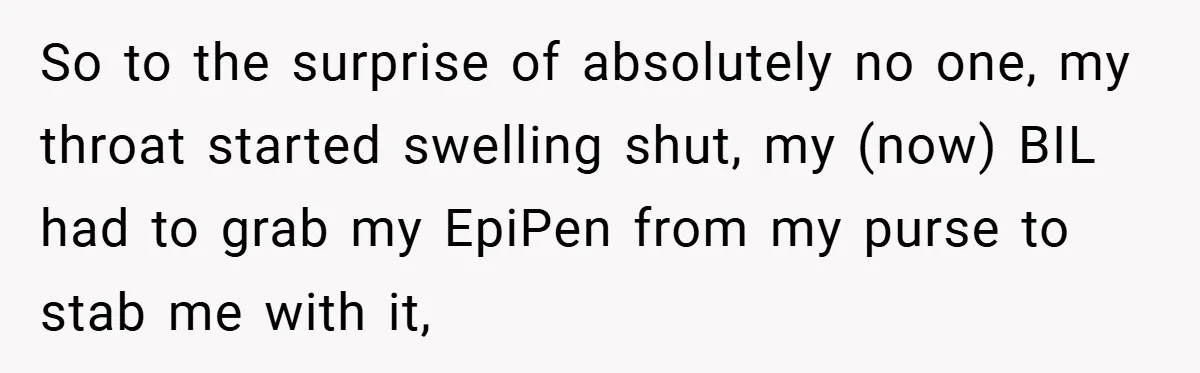 So to the surprise of absolutely no one, my throat started swelling shut, my (now) BIL had to grab my EpiPen from my purse to stab me with it,