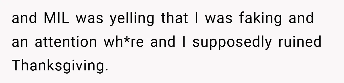 and MIL was yelling that I was faking and an attention wh*re and I supposedly ruined Thanksgiving.
