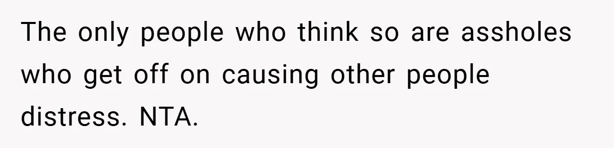 The only people who think so are assholes who get off on causing other people distress. NTA.