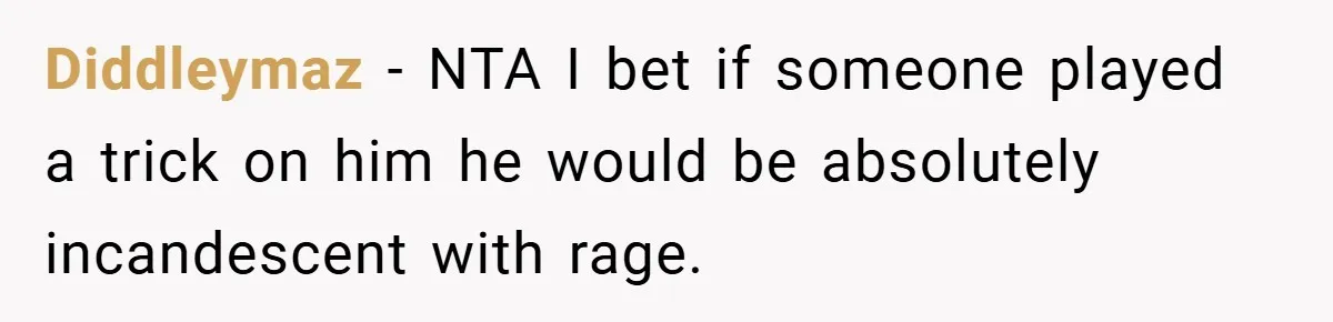 Diddleymaz − NTA I bet if someone played a trick on him he would be absolutely incandescent with rage.