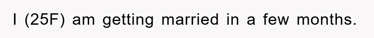 I (25F) am getting married in a few months.