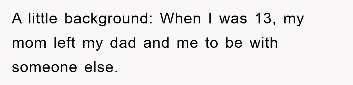 A little background: When I was 13, my mom left my dad and me to be with someone else.