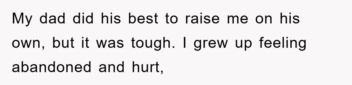 My dad did his best to raise me on his own, but it was tough. I grew up feeling abandoned and hurt,