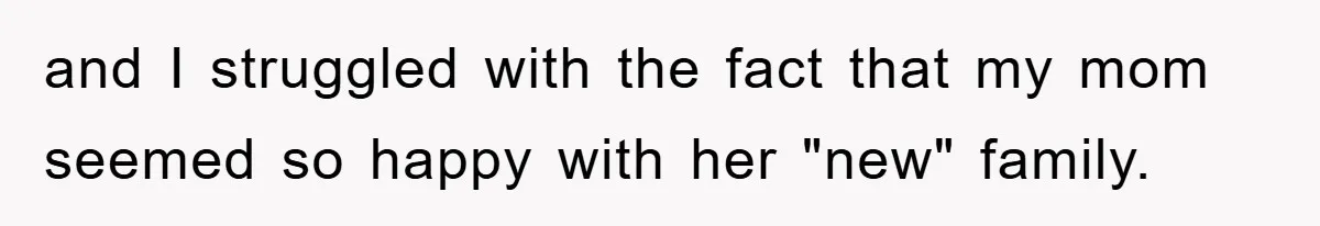 and I struggled with the fact that my mom seemed so happy with her "new" family.