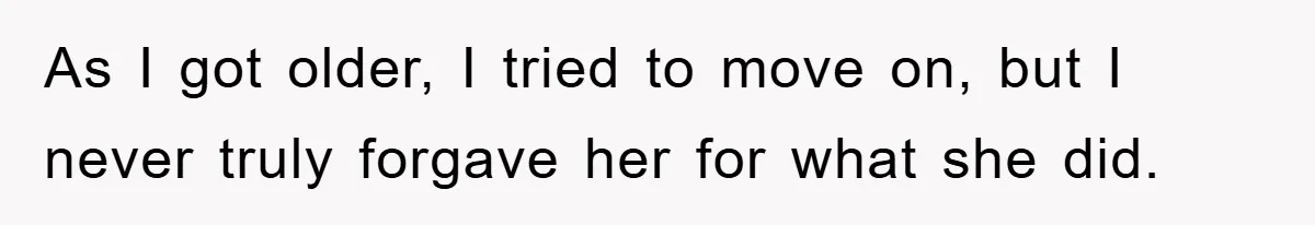 As I got older, I tried to move on, but I never truly forgave her for what she did.