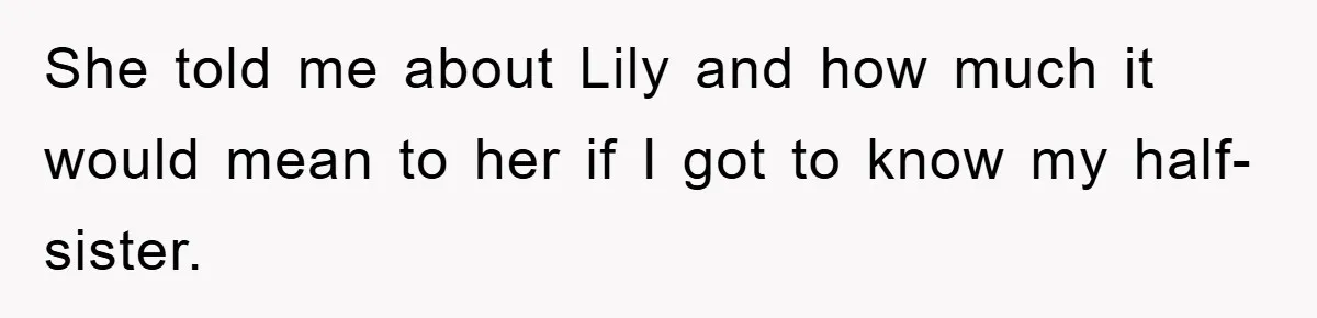 She told me about Lily and how much it would mean to her if I got to know my half-sister.
