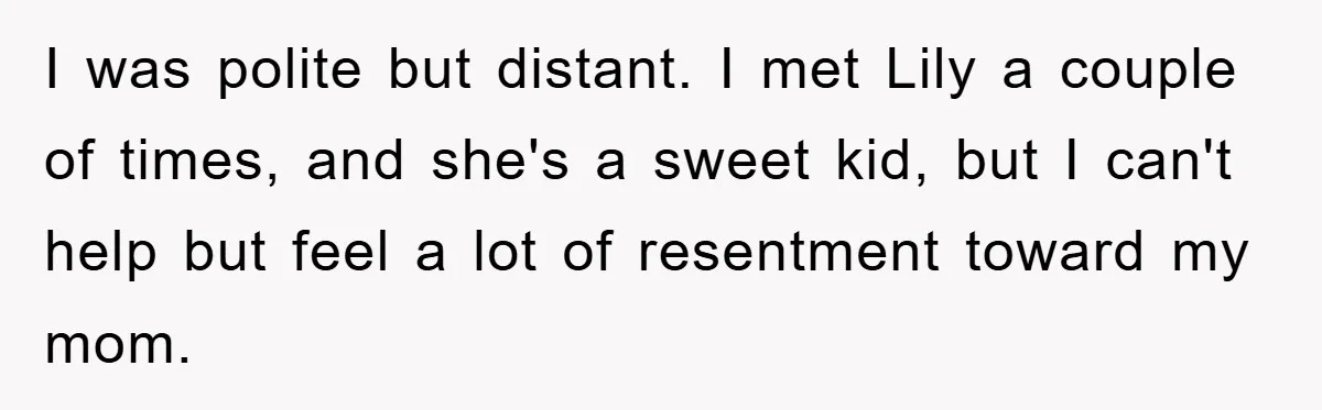 I was polite but distant. I met Lily a couple of times, and she's a sweet kid, but I can't help but feel a lot of resentment toward my mom.