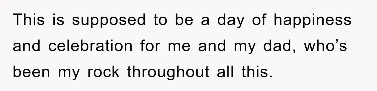 This is supposed to be a day of happiness and celebration for me and my dad, who’s been my rock throughout all this.