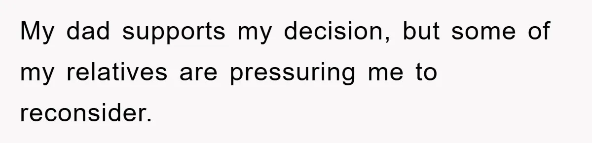 My dad supports my decision, but some of my relatives are pressuring me to reconsider.