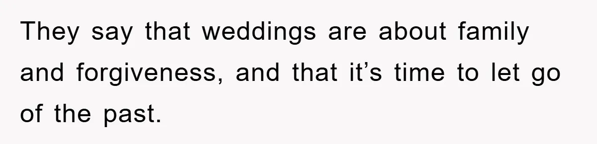 They say that weddings are about family and forgiveness, and that it’s time to let go of the past.