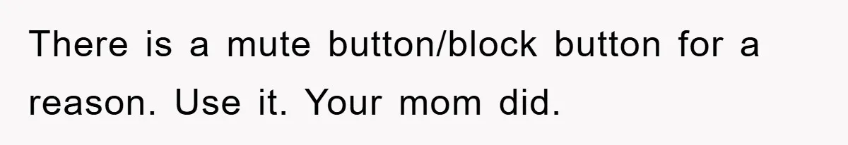 There is a mute button/block button for a reason. Use it. Your mom did.