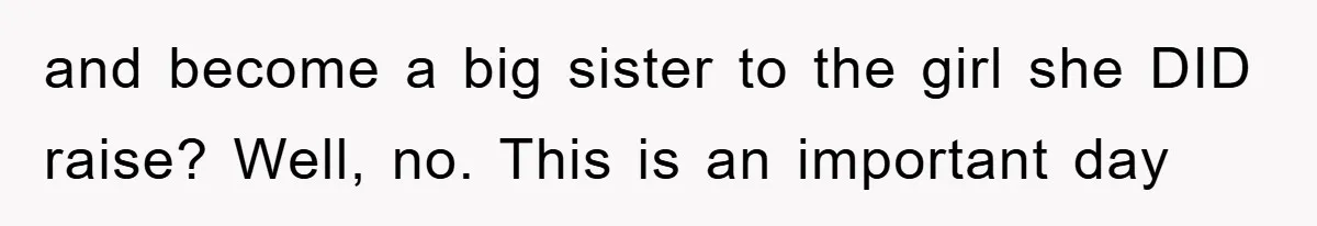 and become a big sister to the girl she DID raise? Well, no. This is an important day