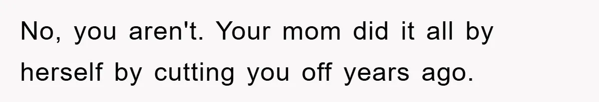 No, you aren't. Your mom did it all by herself by cutting you off years ago.