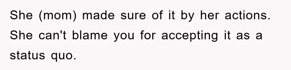 She (mom) made sure of it by her actions. She can't blame you for accepting it as a status quo.