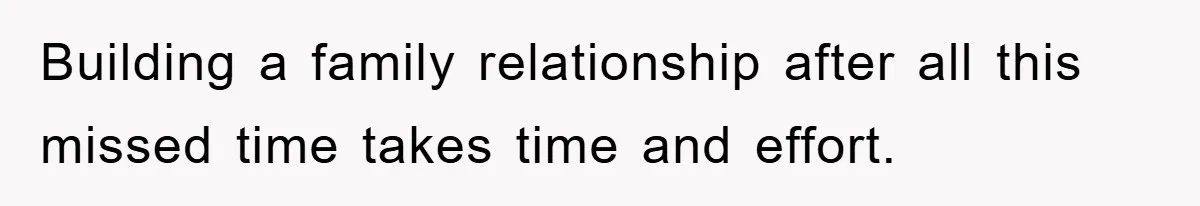 Building a family relationship after all this missed time takes time and effort.