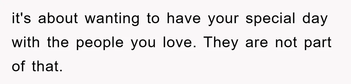 it's about wanting to have your special day with the people you love. They are not part of that.