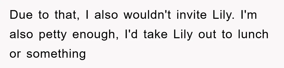 Due to that, I also wouldn't invite Lily. I'm also petty enough, I'd take Lily out to lunch or something