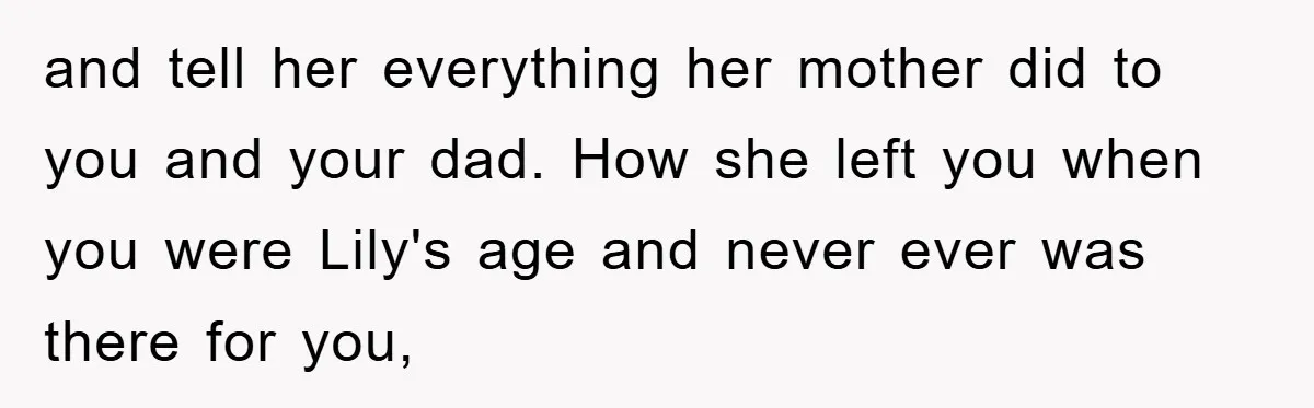 and tell her everything her mother did to you and your dad. How she left you when you were Lily's age and never ever was there for you,