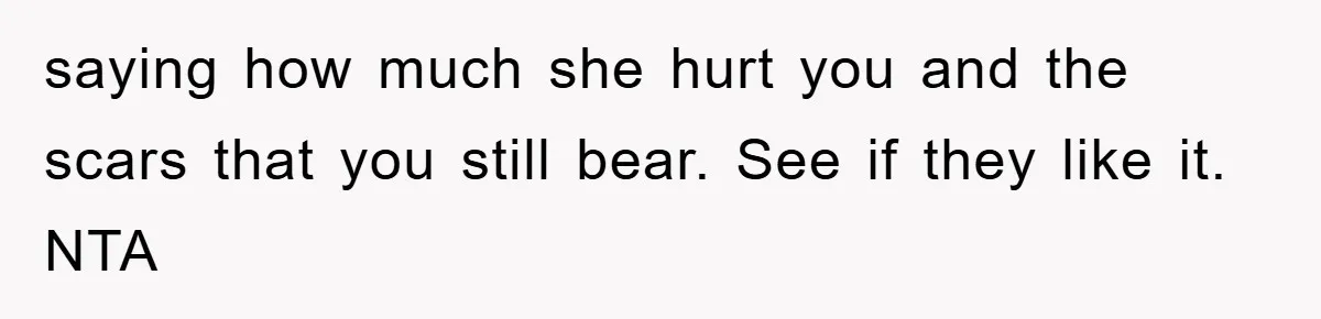 saying how much she hurt you and the scars that you still bear. See if they like it. NTA