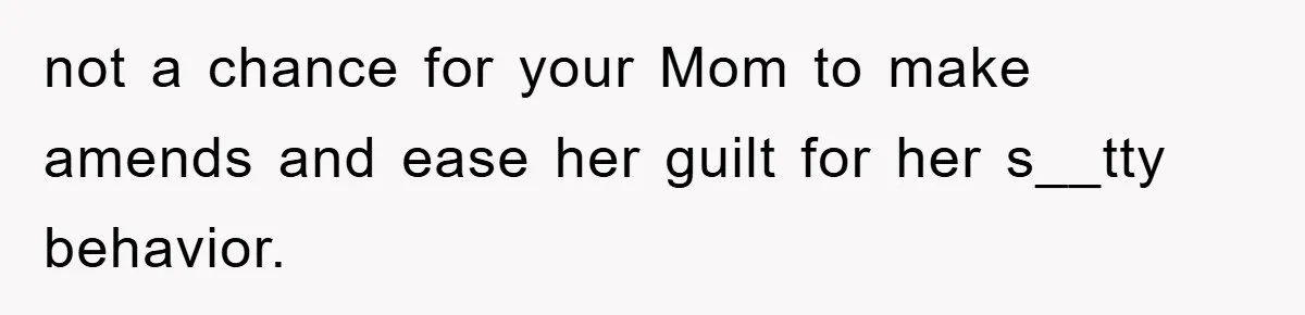 not a chance for your Mom to make amends and ease her guilt for her s__tty behavior.
