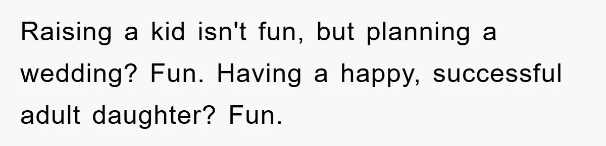 Raising a kid isn't fun, but planning a wedding? Fun. Having a happy, successful adult daughter? Fun.
