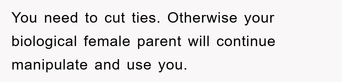 You need to cut ties. Otherwise your biological female parent will continue manipulate and use you.