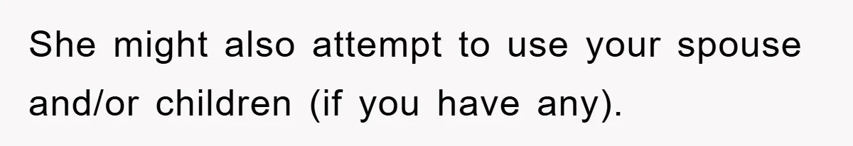 She might also attempt to use your spouse and/or children (if you have any).