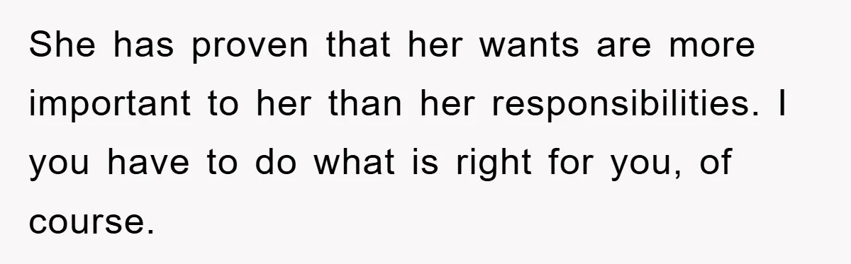 She has proven that her wants are more important to her than her responsibilities. I you have to do what is right for you, of course.