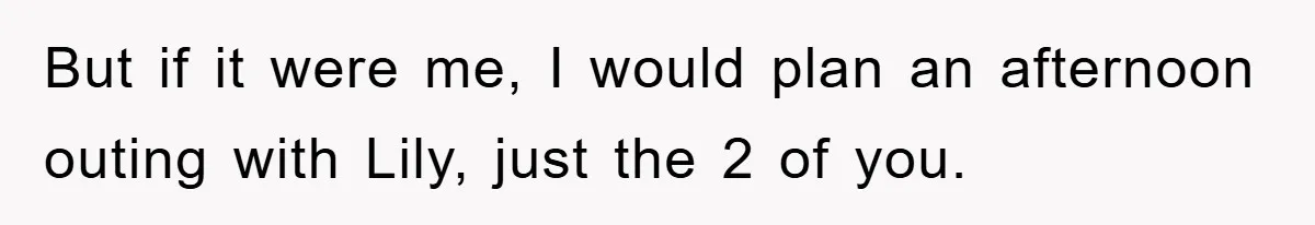 But if it were me, I would plan an afternoon outing with Lily, just the 2 of you.