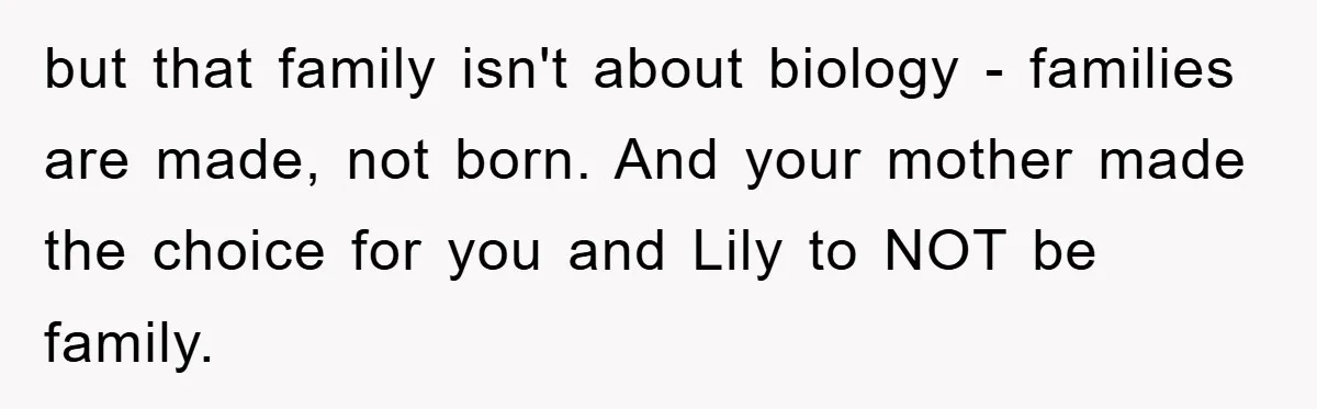 but that family isn't about biology - families are made, not born. And your mother made the choice for you and Lily to NOT be family.