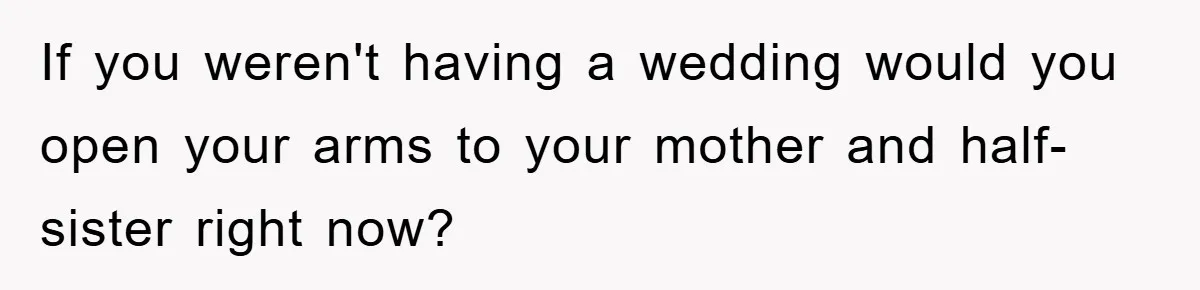 If you weren't having a wedding would you open your arms to your mother and half-sister right now?