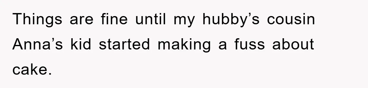 Things are fine until my hubby’s cousin Anna’s kid started making a fuss about cake.
