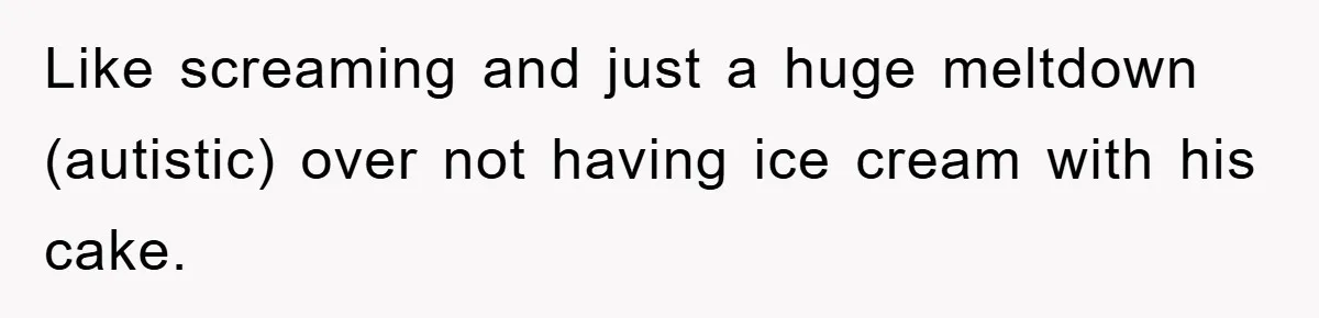 Like screaming and just a huge meltdown (autistic) over not having ice cream with his cake.