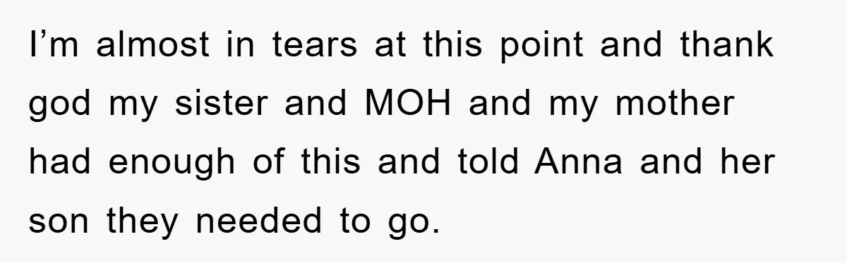 I’m almost in tears at this point and thank god my sister and MOH and my mother had enough of this and told Anna and her son they needed to...