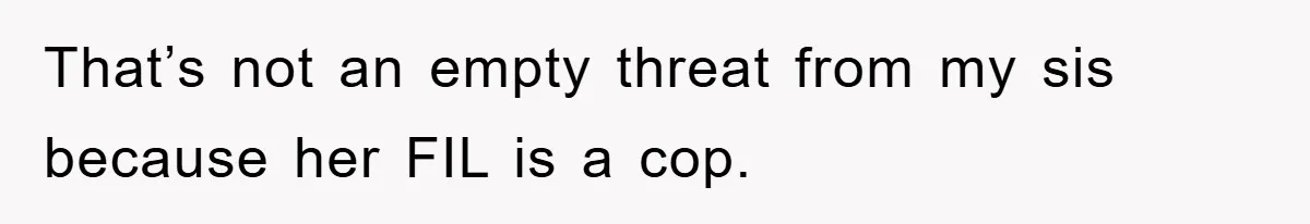 That’s not an empty threat from my sis because her FIL is a cop.
