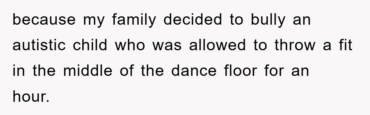 because my family decided to bully an autistic child who was allowed to throw a fit in the middle of the dance floor for an hour.