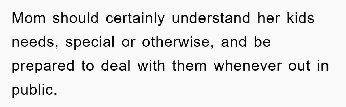 Mom should certainly understand her kids needs, special or otherwise, and be prepared to deal with them whenever out in public.