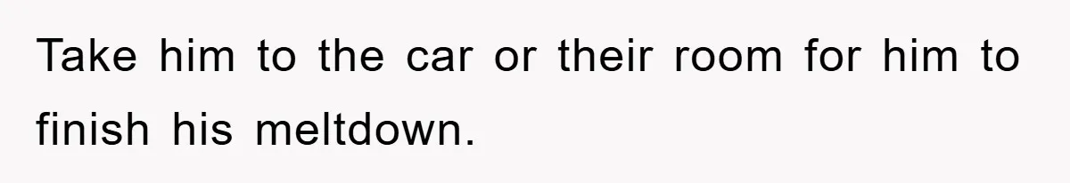 Take him to the car or their room for him to finish his meltdown.
