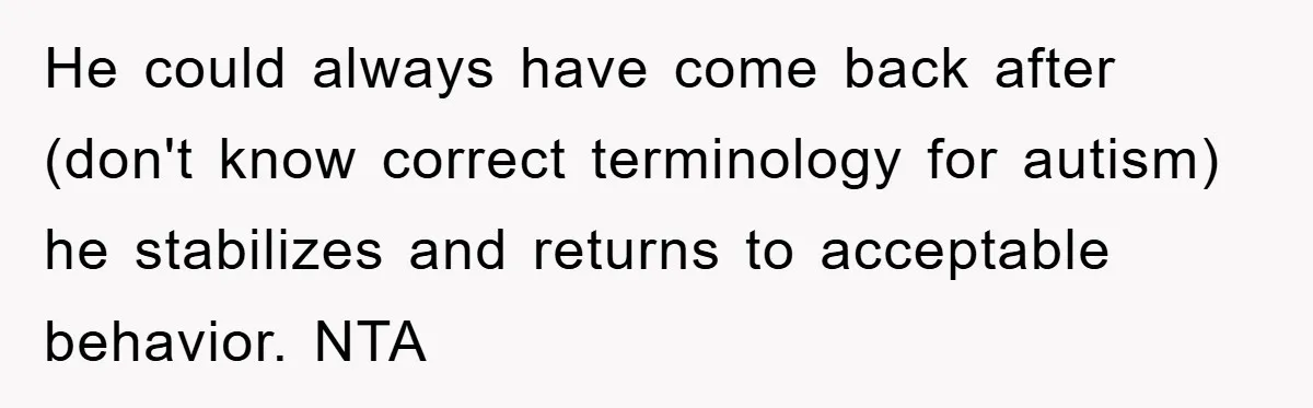 He could always have come back after (don't know correct terminology for autism) he stabilizes and returns to acceptable behavior. NTA