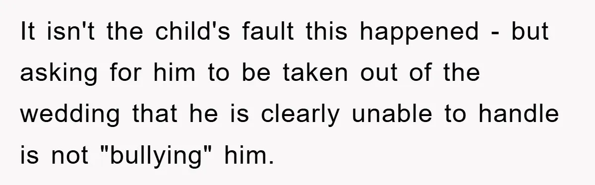 It isn't the child's fault this happened - but asking for him to be taken out of the wedding that he is clearly unable to handle is not "bullying" him.