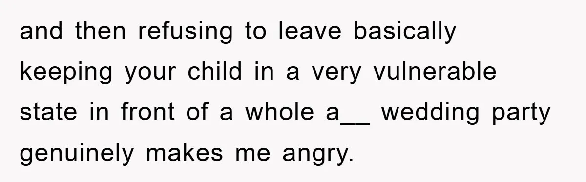 and then refusing to leave basically keeping your child in a very vulnerable state in front of a whole a__ wedding party genuinely makes me angry.