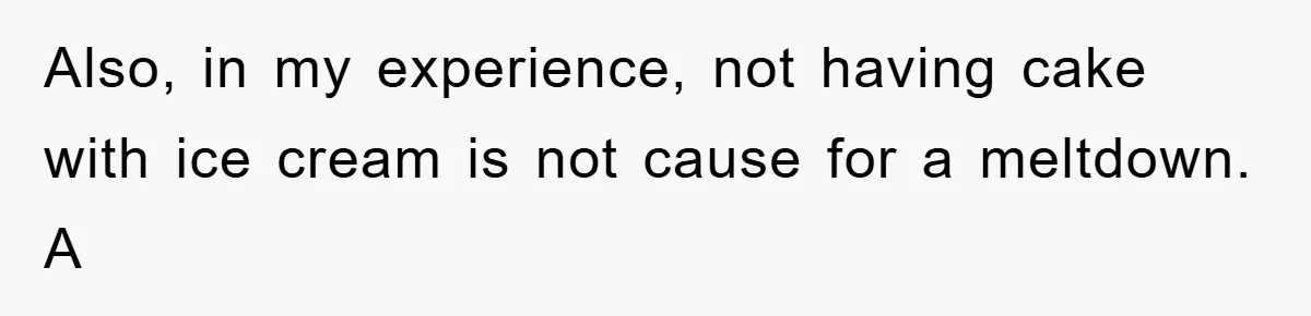 Also, in my experience, not having cake with ice cream is not cause for a meltdown. A