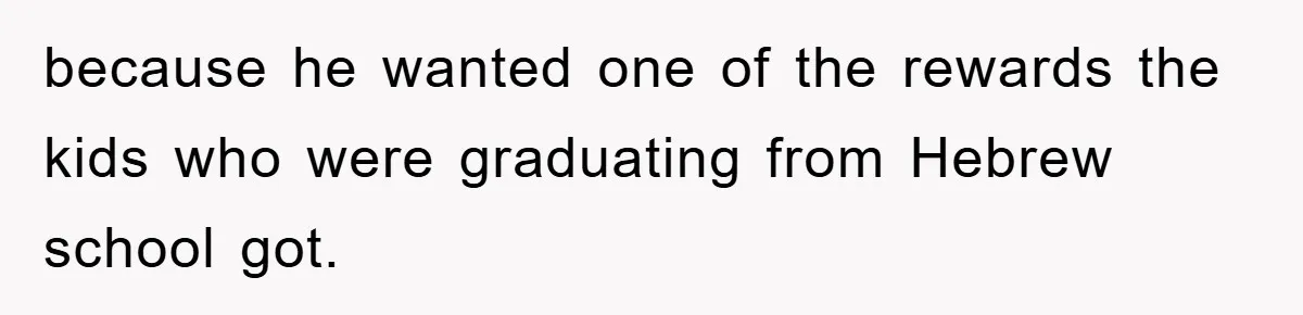 because he wanted one of the rewards the kids who were graduating from Hebrew school got.
