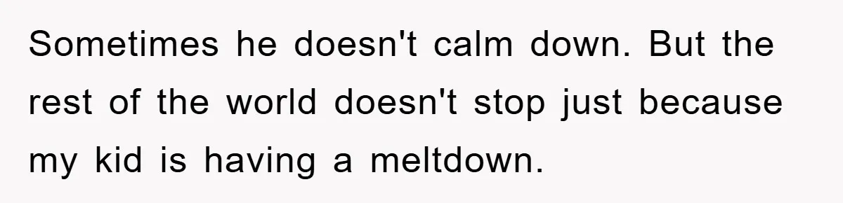 Sometimes he doesn't calm down. But the rest of the world doesn't stop just because my kid is having a meltdown.