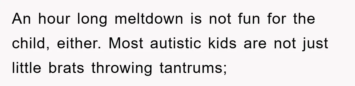 An hour long meltdown is not fun for the child, either. Most autistic kids are not just little brats throwing tantrums;