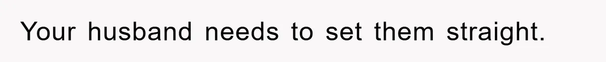 Your husband needs to set them straight.